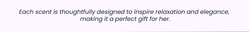 Each scent is thoughtfully designed to inspire relaxation and elegance, making it a perfect gift for her.